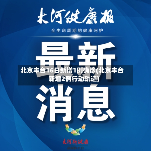 北京丰台16日新增1例确诊(北京丰台新增2例行动轨迹)