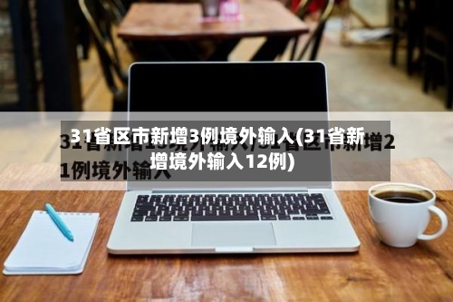 31省区市新增3例境外输入(31省新增境外输入12例)