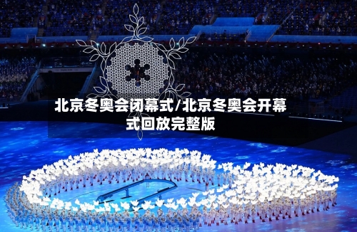 北京冬奥会闭幕式/北京冬奥会开幕式回放完整版-第2张图片
