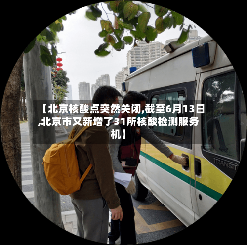 【北京核酸点突然关闭,截至6月13日,北京市又新增了31所核酸检测服务机】