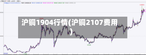 沪铜1904行情(沪铜2107费用)-第2张图片