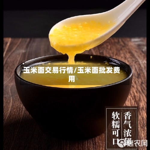 玉米面交易行情/玉米面批发费用-第2张图片