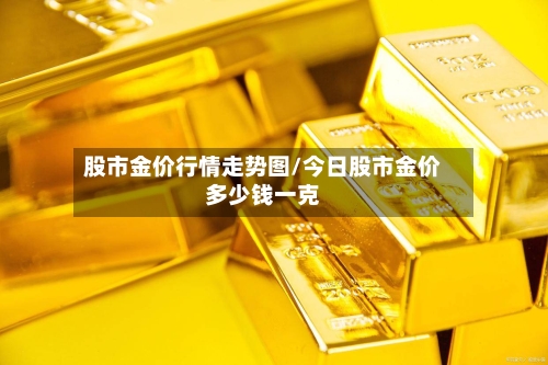 股市金价行情走势图/今日股市金价多少钱一克-第2张图片