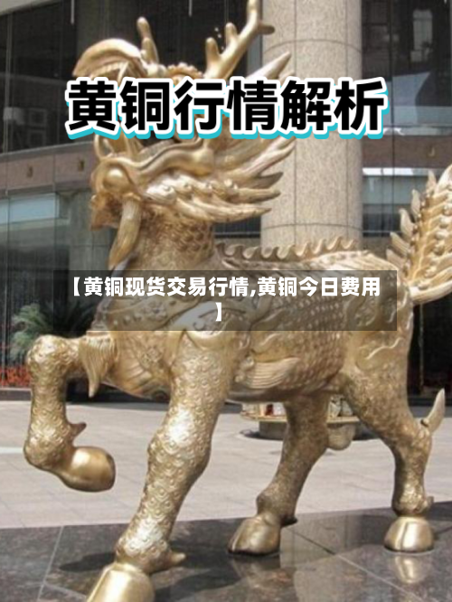 【黄铜现货交易行情,黄铜今日费用】-第3张图片