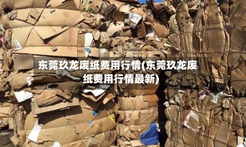 东莞玖龙废纸费用行情(东莞玖龙废纸费用行情最新)-第2张图片