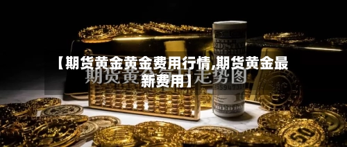 【期货黄金黄金费用行情,期货黄金最新费用】