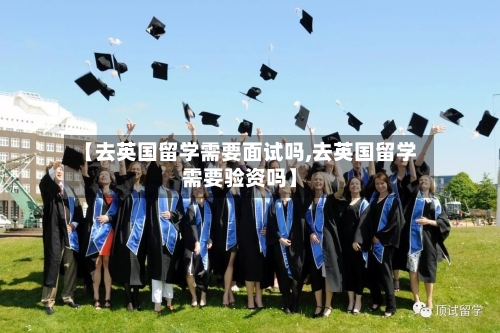 【去英国留学需要面试吗,去英国留学需要验资吗】