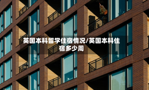英国本科留学住宿情况/英国本科住宿多少周-第2张图片