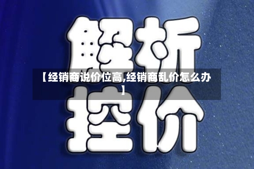 【经销商说价位高,经销商乱价怎么办】
