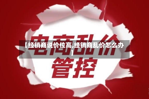 【经销商说价位高,经销商乱价怎么办】-第2张图片