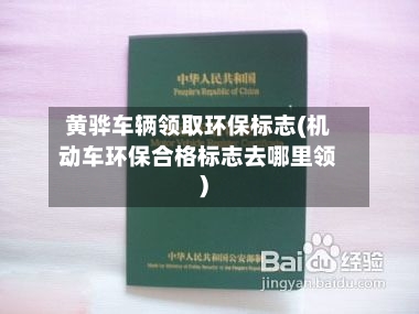 黄骅车辆领取环保标志(机动车环保合格标志去哪里领)-第2张图片