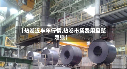 【热卷近半年行情,热卷市场费用盘整趋强】-第2张图片