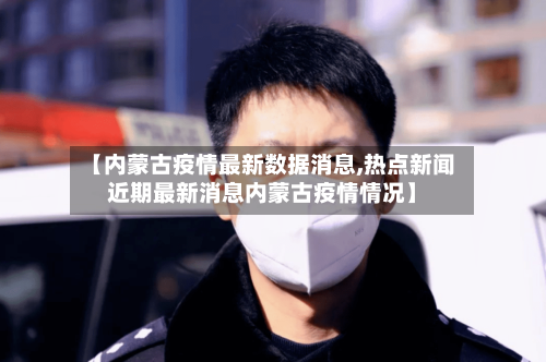 【内蒙古疫情最新数据消息,热点新闻近期最新消息内蒙古疫情情况】