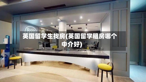 英国留学生找房(英国留学租房哪个中介好)-第2张图片