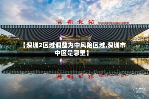 【深圳2区域调整为中风险区域,深圳市中区是哪里】