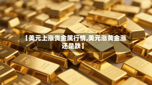 【美元上涨贵金属行情,美元涨黄金涨还是跌】