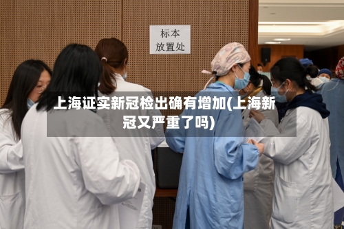 上海证实新冠检出确有增加(上海新冠又严重了吗)-第3张图片