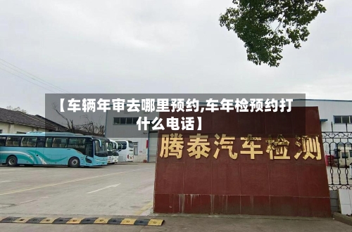 【车辆年审去哪里预约,车年检预约打什么电话】